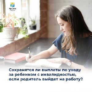 Сохранятся ли выплаты по уходу за ребенком с инвалидностью, если родитель выйдет на работу?